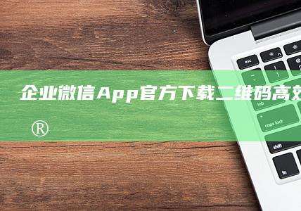 企业微信App官方下载二维码：高效办公，一键安装