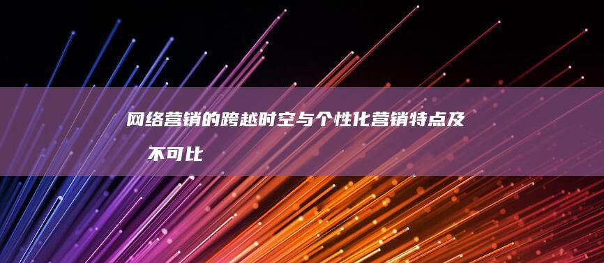 网络营销的跨越时空与个性化营销特点及其不可比拟的优势